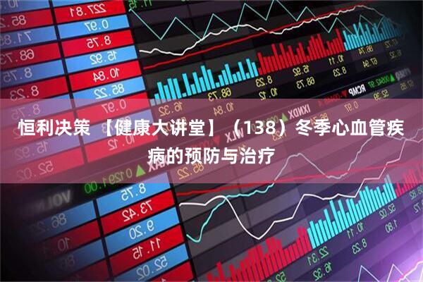 恒利决策 【健康大讲堂】（138）冬季心血管疾病的预防与治疗