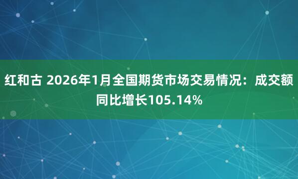 红和古 2026年1月全国期货市场交易情况：成交额同比增长105.14%
