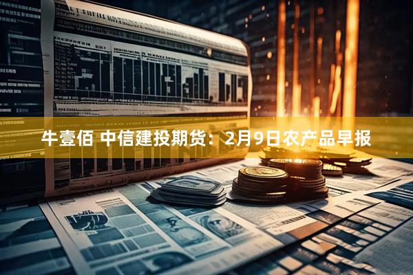 牛壹佰 中信建投期货：2月9日农产品早报