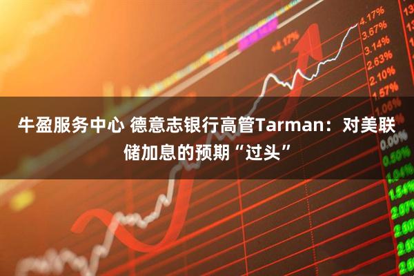 牛盈服务中心 德意志银行高管Tarman：对美联储加息的预期“过头”