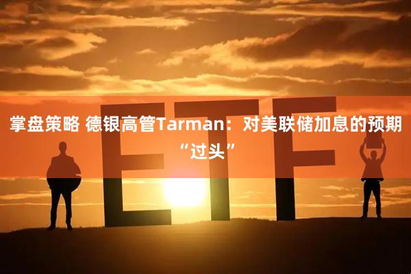 掌盘策略 德银高管Tarman：对美联储加息的预期“过头”