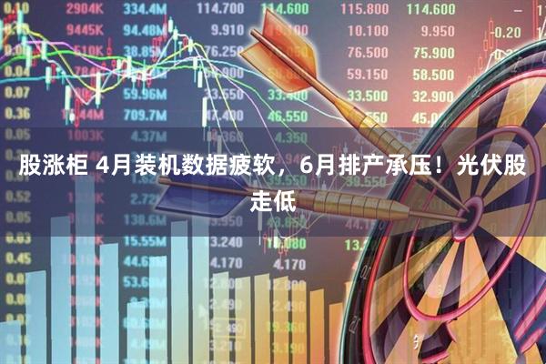 股涨柜 4月装机数据疲软，6月排产承压！光伏股走低