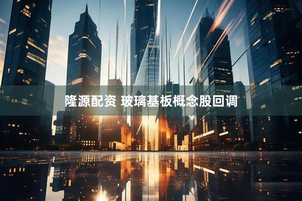 隆源配资 玻璃基板概念股回调