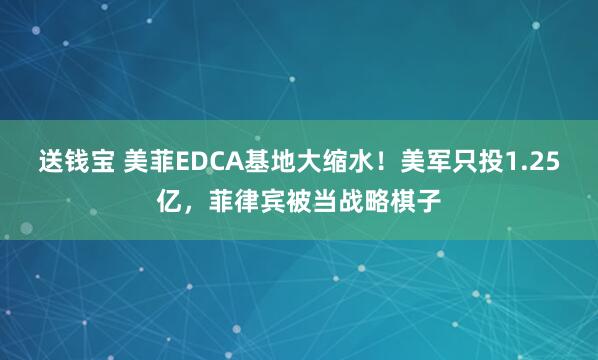 送钱宝 美菲EDCA基地大缩水！美军只投1.25亿，菲律宾被当战略棋子