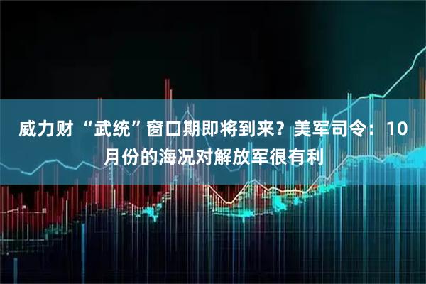 威力财 “武统”窗口期即将到来？美军司令：10月份的海况对解放军很有利