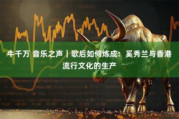 牛千万 音乐之声｜歌后如何炼成：奚秀兰与香港流行文化的生产