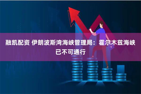 融凯配资 伊朗波斯湾海峡管理局：霍尔木兹海峡已不可通行