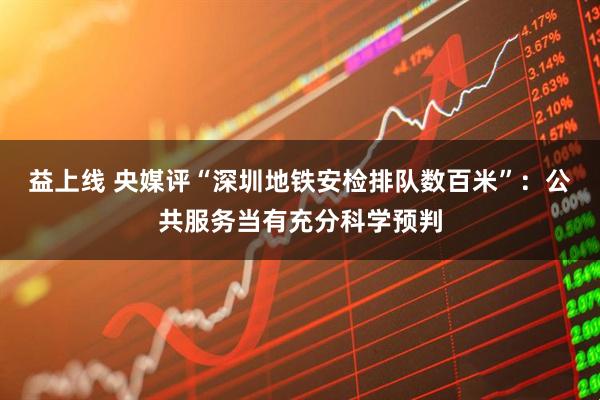 益上线 央媒评“深圳地铁安检排队数百米”：公共服务当有充分科学预判