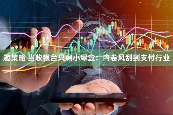 趣策略 当收银台只剩小绿盒：内卷风刮到支付行业
