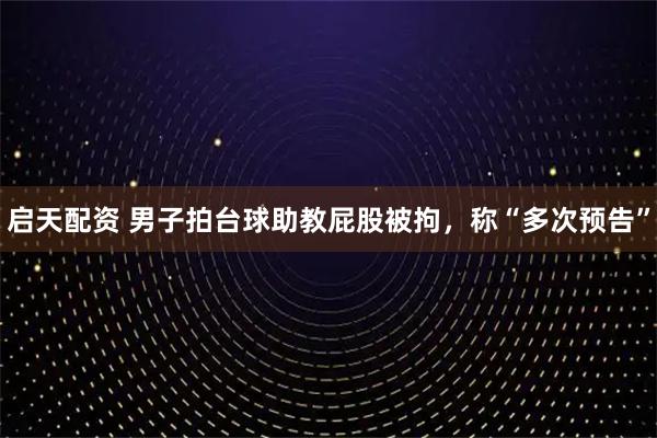 启天配资 男子拍台球助教屁股被拘，称“多次预告”