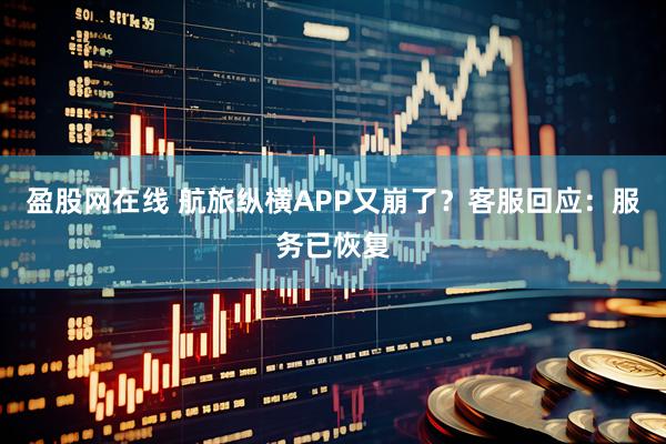 盈股网在线 航旅纵横APP又崩了？客服回应：服务已恢复