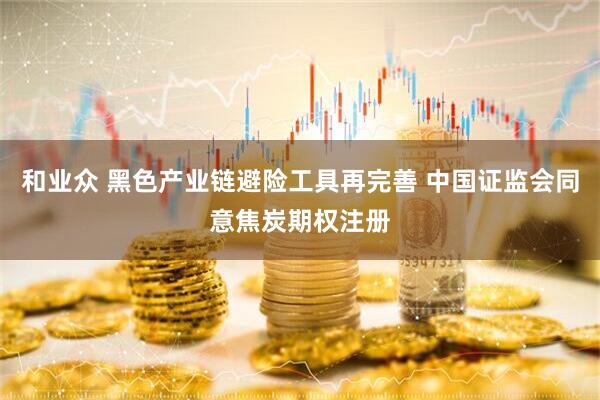 和业众 黑色产业链避险工具再完善 中国证监会同意焦炭期权注册