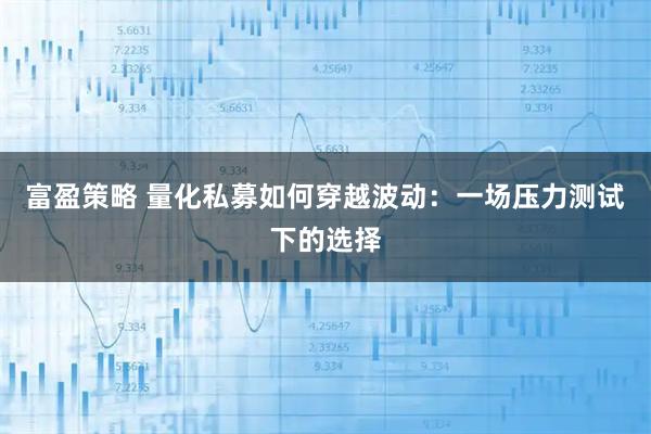 富盈策略 量化私募如何穿越波动：一场压力测试下的选择