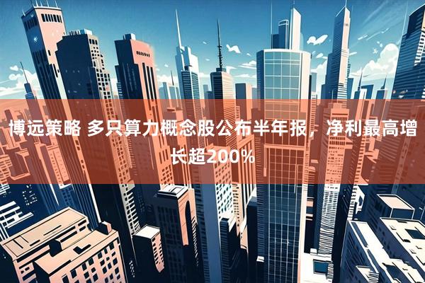博远策略 多只算力概念股公布半年报，净利最高增长超200%