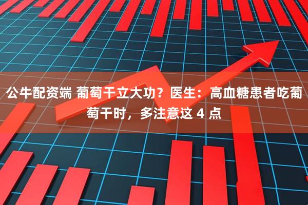 公牛配资端 葡萄干立大功？医生：高血糖患者吃葡萄干时，多注意这 4 点