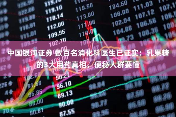 中国银河证券 数百名消化科医生已证实：乳果糖的3大用药真相，便秘人群要懂