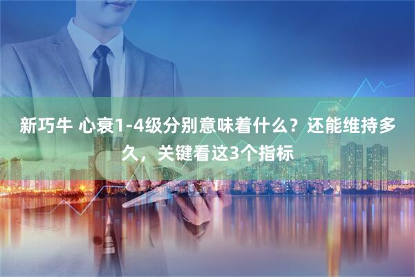 新巧牛 心衰1-4级分别意味着什么？还能维持多久，关键看这3个指标